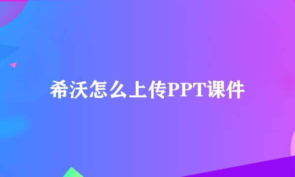 希沃怎么上传PPT课件