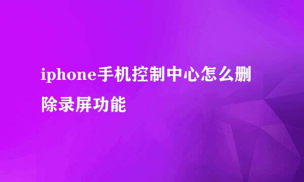 iphone手机控制中心怎么删除录屏功能