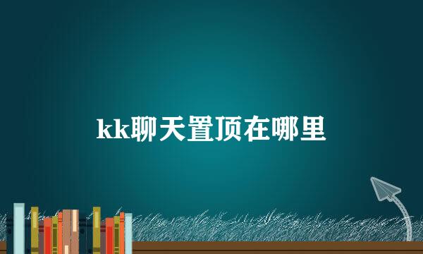 kk聊天置顶在哪里