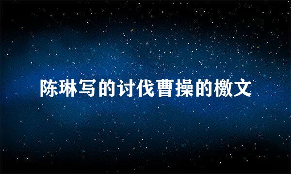 陈琳写的讨伐曹操的檄文