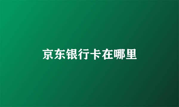京东银行卡在哪里