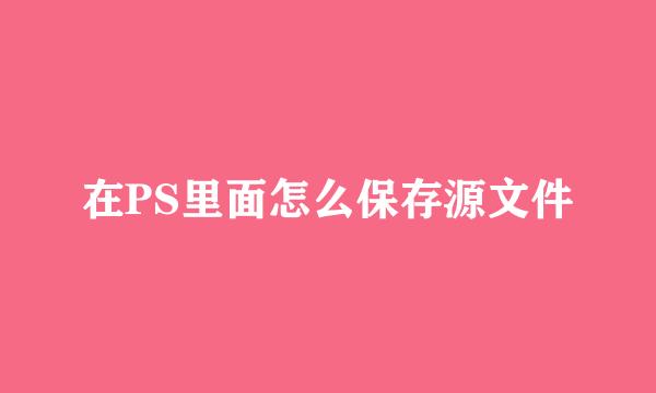 在PS里面怎么保存源文件