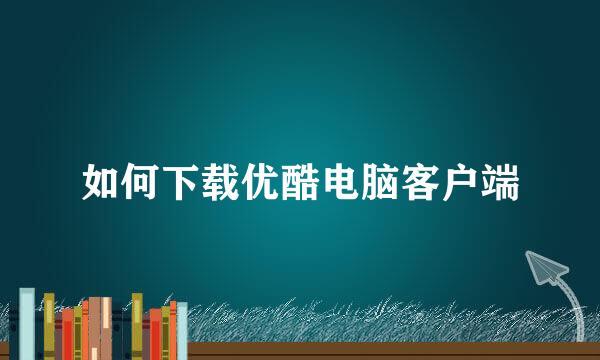 如何下载优酷电脑客户端