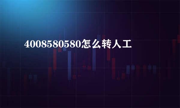 4008580580怎么转人工