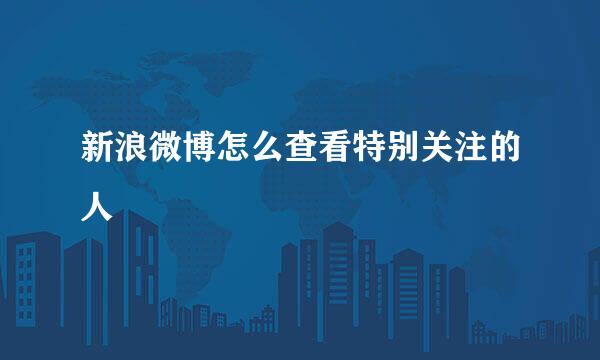 新浪微博怎么查看特别关注的人