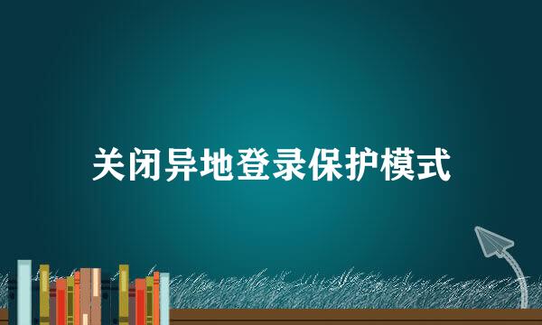 关闭异地登录保护模式