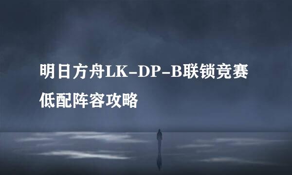 明日方舟LK-DP-B联锁竞赛低配阵容攻略