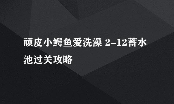 顽皮小鳄鱼爱洗澡 2-12蓄水池过关攻略