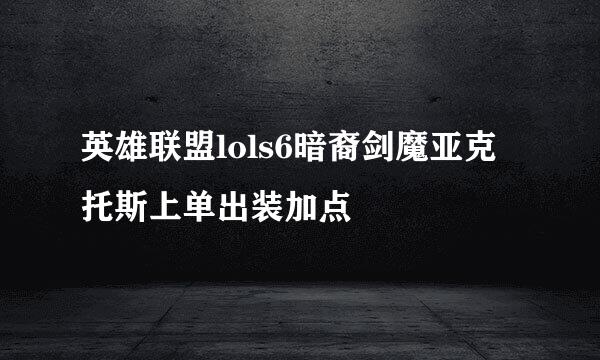 英雄联盟lols6暗裔剑魔亚克托斯上单出装加点