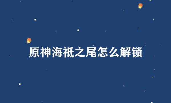 原神海祗之尾怎么解锁