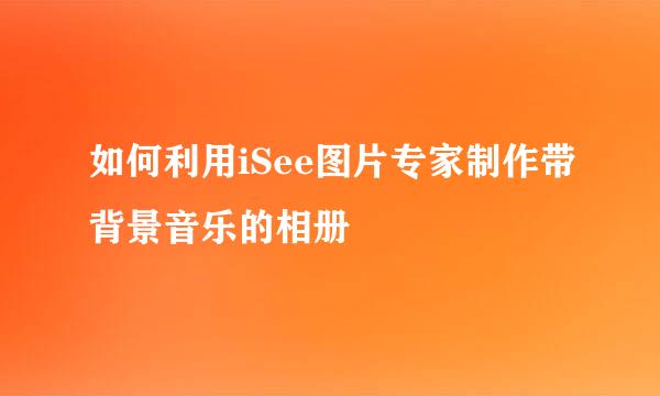 如何利用iSee图片专家制作带背景音乐的相册
