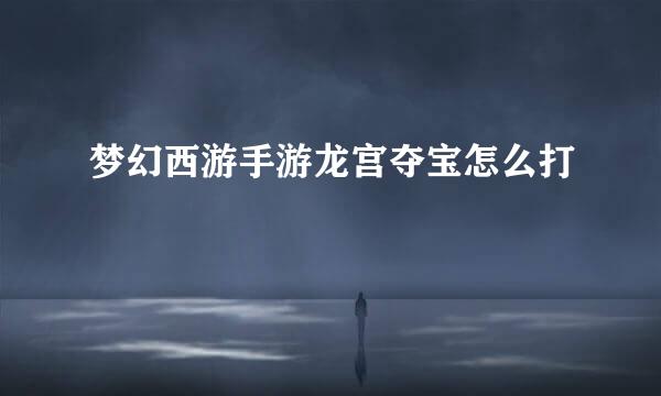 梦幻西游手游龙宫夺宝怎么打