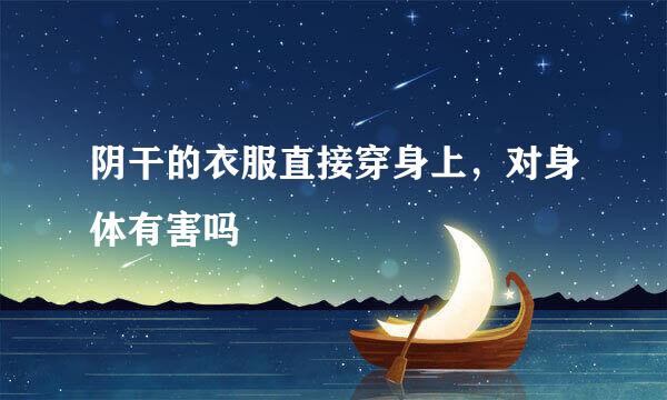 阴干的衣服直接穿身上，对身体有害吗