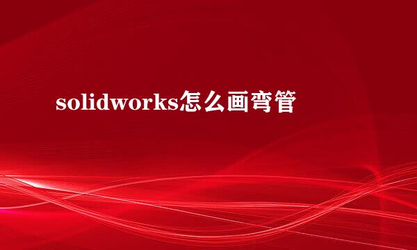 solidworks怎么画弯管