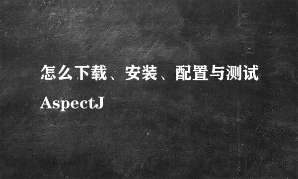 怎么下载、安装、配置与测试AspectJ