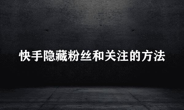 快手隐藏粉丝和关注的方法