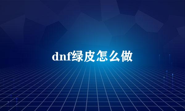 dnf绿皮怎么做