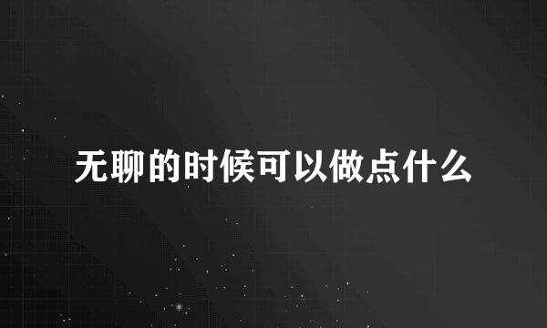无聊的时候可以做点什么