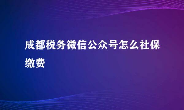 成都税务微信公众号怎么社保缴费