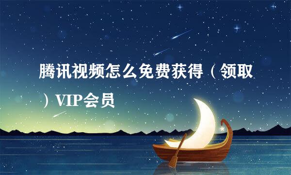 腾讯视频怎么免费获得（领取）VIP会员