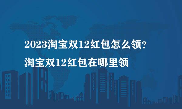 2023淘宝双12红包怎么领？淘宝双12红包在哪里领
