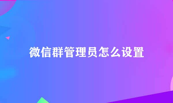 微信群管理员怎么设置
