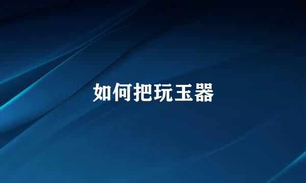 如何把玩玉器