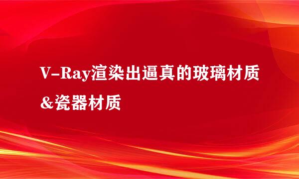 V-Ray渲染出逼真的玻璃材质&瓷器材质
