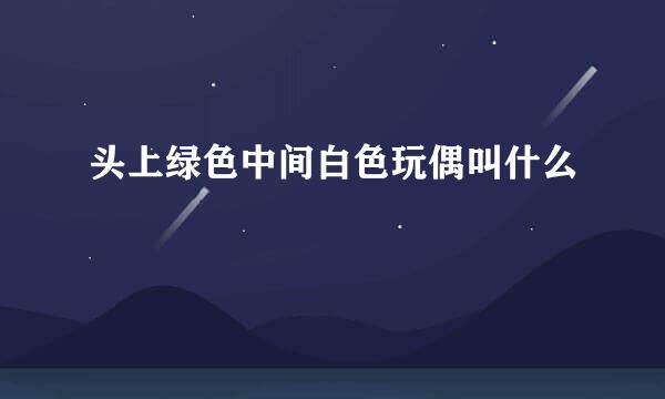 头上绿色中间白色玩偶叫什么