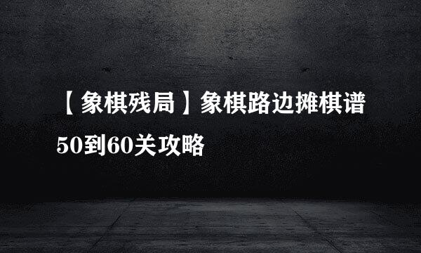 【象棋残局】象棋路边摊棋谱50到60关攻略
