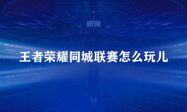 王者荣耀同城联赛怎么玩儿