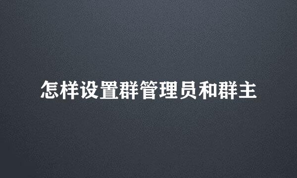 怎样设置群管理员和群主