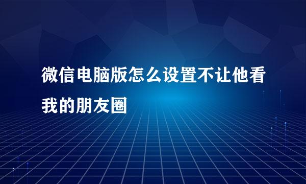 微信电脑版怎么设置不让他看我的朋友圈