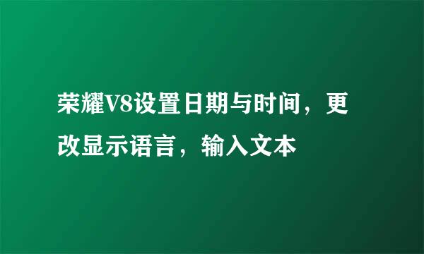 荣耀V8设置日期与时间，更改显示语言，输入文本