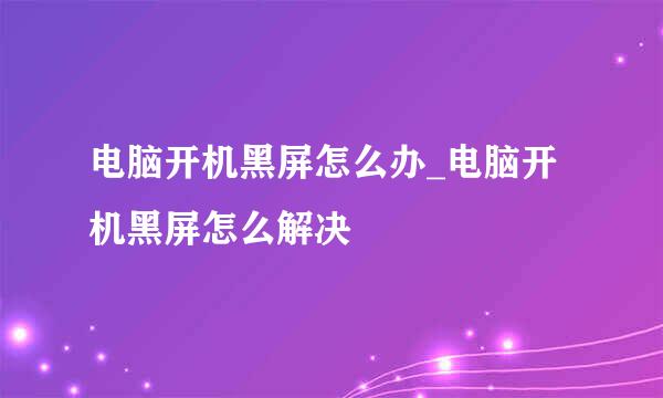 电脑开机黑屏怎么办_电脑开机黑屏怎么解决