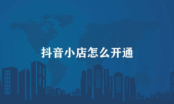 抖音小店怎么开通