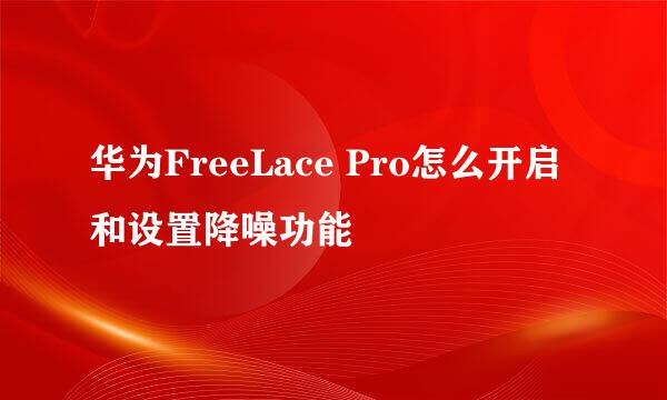 华为FreeLace Pro怎么开启和设置降噪功能