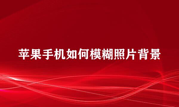 苹果手机如何模糊照片背景