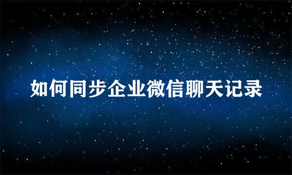 如何同步企业微信聊天记录
