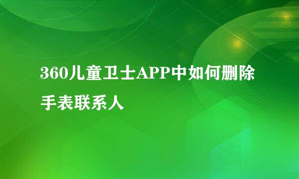 360儿童卫士APP中如何删除手表联系人