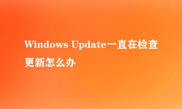 Windows Update一直在检查更新怎么办