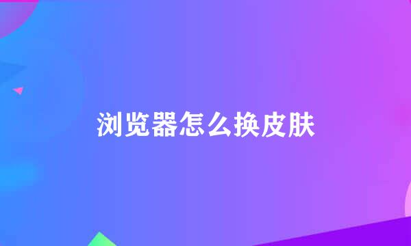 浏览器怎么换皮肤