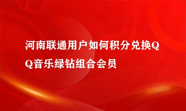 河南联通用户如何积分兑换QQ音乐绿钻组合会员