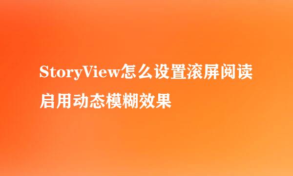 StoryView怎么设置滚屏阅读启用动态模糊效果