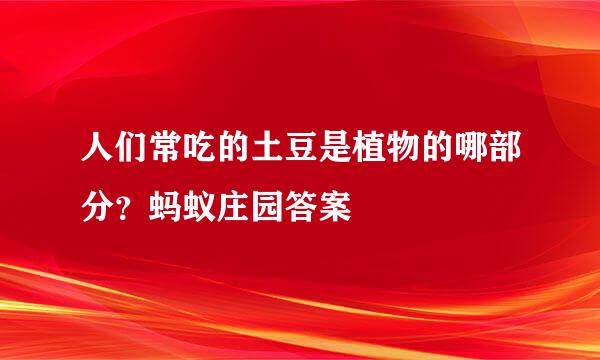 人们常吃的土豆是植物的哪部分？蚂蚁庄园答案