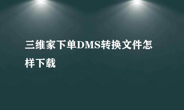 三维家下单DMS转换文件怎样下载