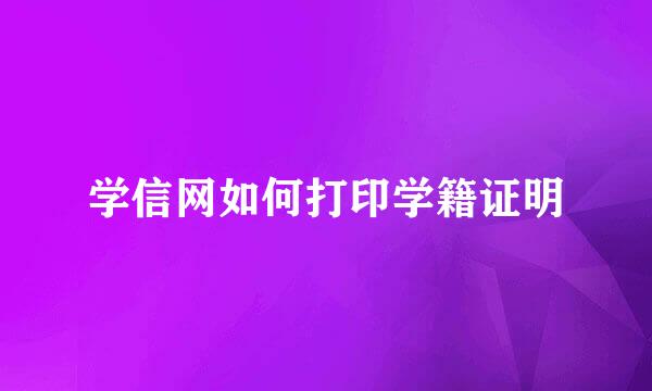学信网如何打印学籍证明