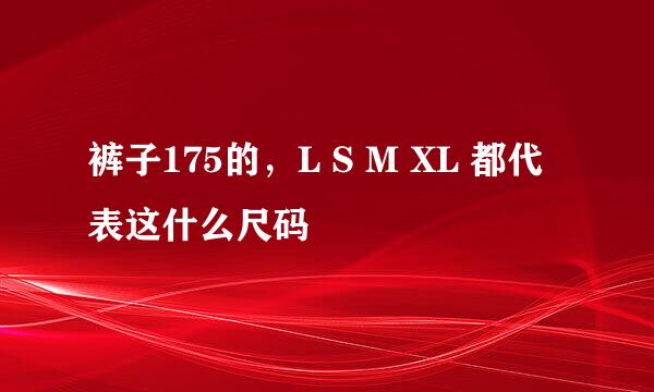 裤子175的，L S M XL 都代表这什么尺码