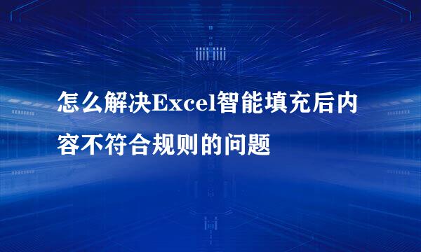 怎么解决Excel智能填充后内容不符合规则的问题
