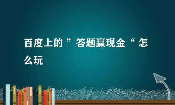百度上的 ”答题赢现金“ 怎么玩